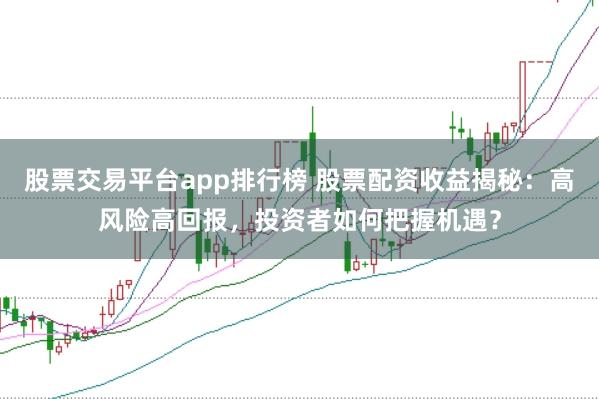 股票交易平台app排行榜 股票配资收益揭秘：高风险高回报，投资者如何把握机遇？
