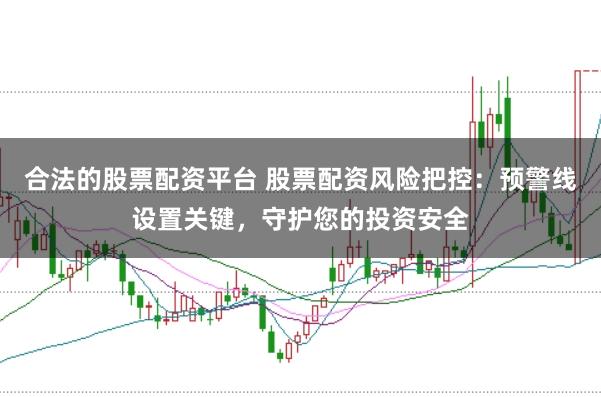 合法的股票配资平台 股票配资风险把控：预警线设置关键，守护您的投资安全