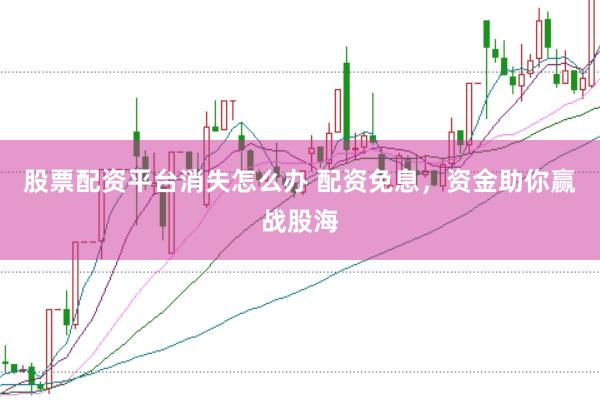 股票配资平台消失怎么办 配资免息，资金助你赢战股海