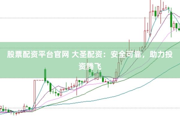 股票配资平台官网 大圣配资：安全可靠，助力投资腾飞