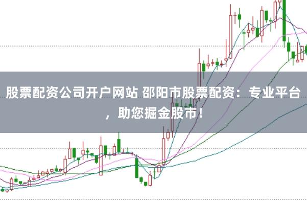 股票配资公司开户网站 邵阳市股票配资：专业平台，助您掘金股市！