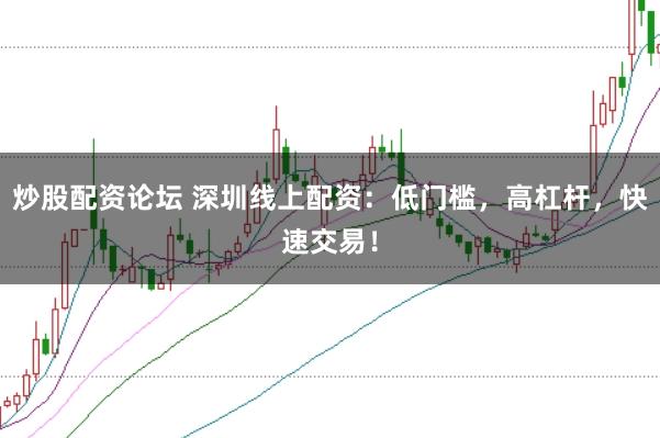 炒股配资论坛 深圳线上配资：低门槛，高杠杆，快速交易！