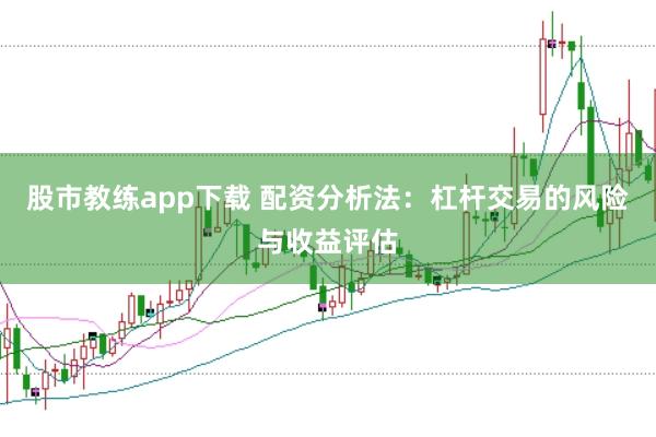 股市教练app下载 配资分析法：杠杆交易的风险与收益评估