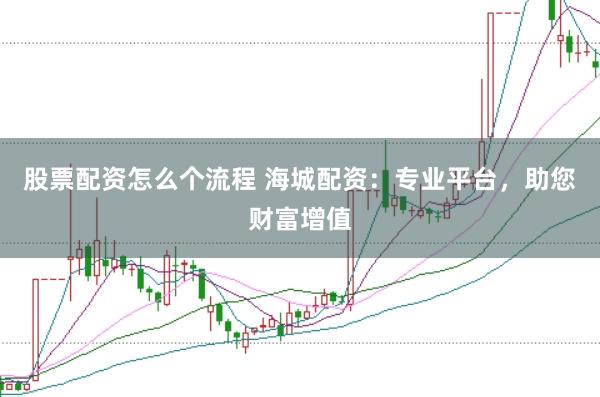 股票配资怎么个流程 海城配资：专业平台，助您财富增值