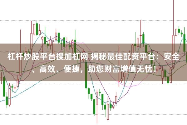 杠杆炒股平台搜加杠网 揭秘最佳配资平台：安全、高效、便捷，助您财富增值无忧！