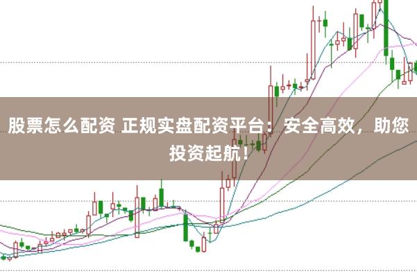 股票怎么配资 正规实盘配资平台：安全高效，助您投资起航！