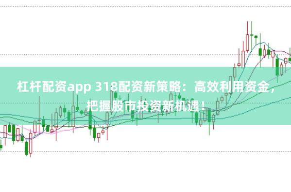 杠杆配资app 318配资新策略：高效利用资金，把握股市投资新机遇！