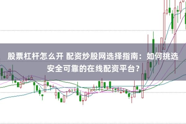 股票杠杆怎么开 配资炒股网选择指南：如何挑选安全可靠的在线配资平台？