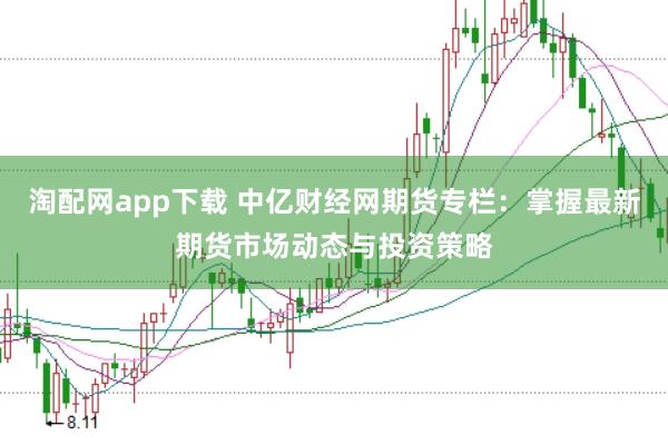 淘配网app下载 中亿财经网期货专栏：掌握最新期货市场动态与投资策略