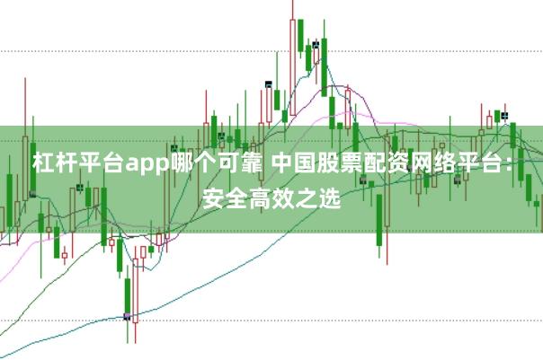 杠杆平台app哪个可靠 中国股票配资网络平台：安全高效之选