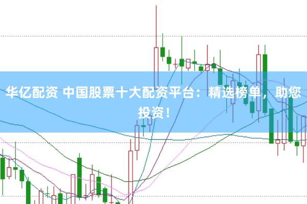 华亿配资 中国股票十大配资平台：精选榜单，助您投资！