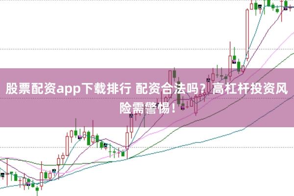 股票配资app下载排行 配资合法吗？高杠杆投资风险需警惕！
