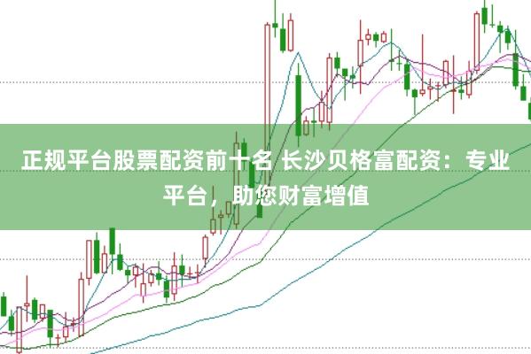 正规平台股票配资前十名 长沙贝格富配资：专业平台，助您财富增值