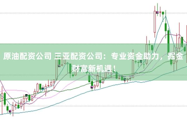 原油配资公司 三亚配资公司：专业资金助力，掘金财富新机遇！