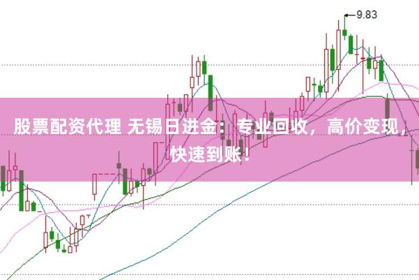 股票配资代理 无锡日进金：专业回收，高价变现，快速到账！