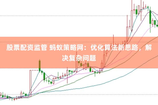 股票配资监管 蚂蚁策略网：优化算法新思路，解决复杂问题