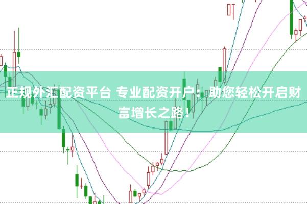 正规外汇配资平台 专业配资开户：助您轻松开启财富增长之路！