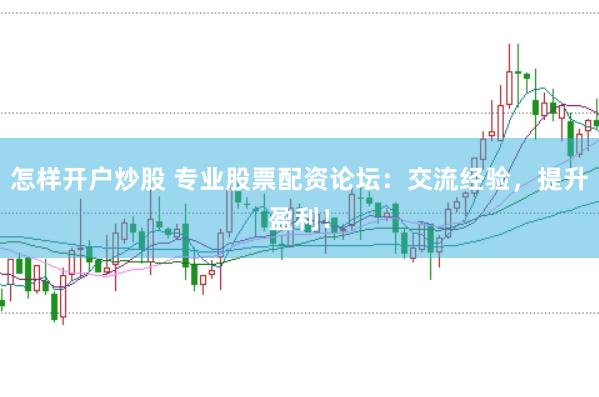 怎样开户炒股 专业股票配资论坛：交流经验，提升盈利！