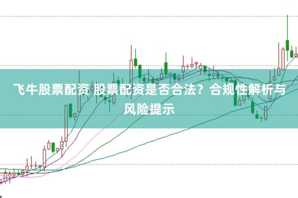 飞牛股票配资 股票配资是否合法？合规性解析与风险提示