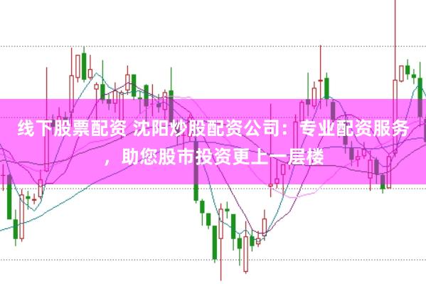线下股票配资 沈阳炒股配资公司：专业配资服务，助您股市投资更上一层楼