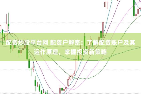 配资炒股平台网 配资户解密：了解配资账户及其运作原理，掌握投资新策略