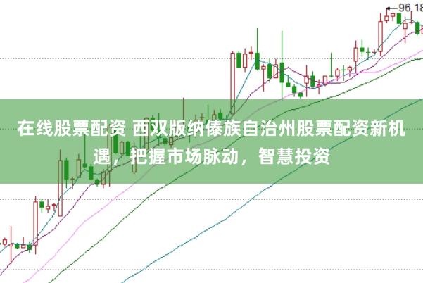 在线股票配资 西双版纳傣族自治州股票配资新机遇，把握市场脉动，智慧投资