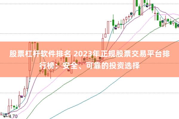 股票杠杆软件排名 2023年正规股票交易平台排行榜：安全、可靠的投资选择