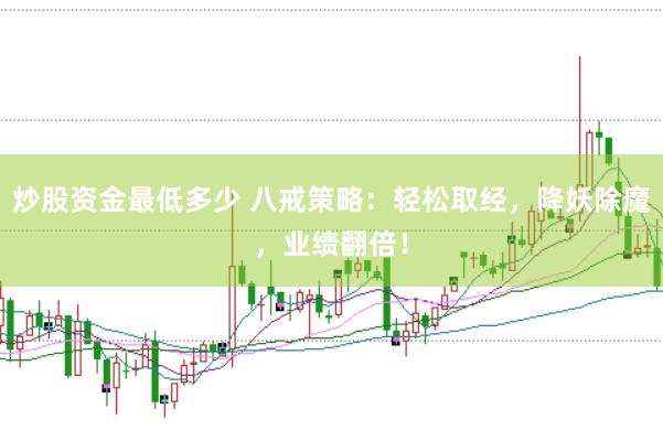 炒股资金最低多少 八戒策略：轻松取经，降妖除魔，业绩翻倍！