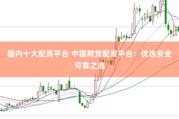 国内十大配资平台 中国期货配资平台：优选安全可靠之选