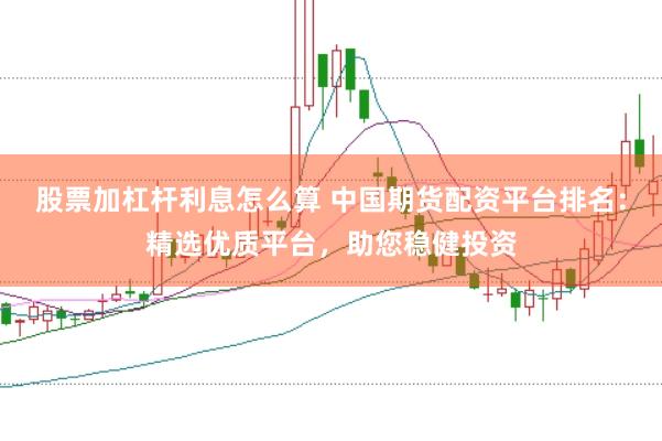 股票加杠杆利息怎么算 中国期货配资平台排名：精选优质平台，助您稳健投资