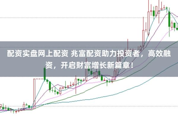 配资实盘网上配资 兆富配资助力投资者，高效融资，开启财富增长新篇章！