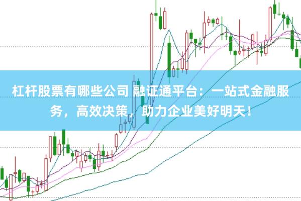 杠杆股票有哪些公司 融证通平台：一站式金融服务，高效决策，助力企业美好明天！