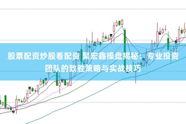 股票配资炒股看配资 聚宏鑫操盘揭秘：专业投资团队的致胜策略与实战技巧