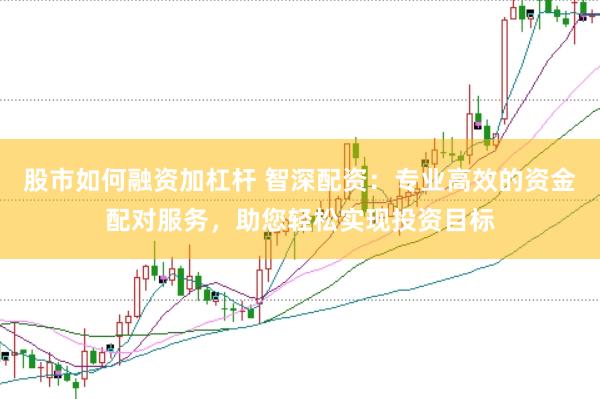 股市如何融资加杠杆 智深配资：专业高效的资金配对服务，助您轻松实现投资目标