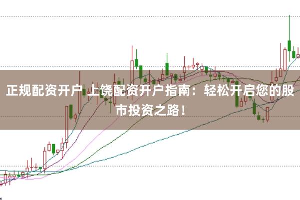 正规配资开户 上饶配资开户指南：轻松开启您的股市投资之路！