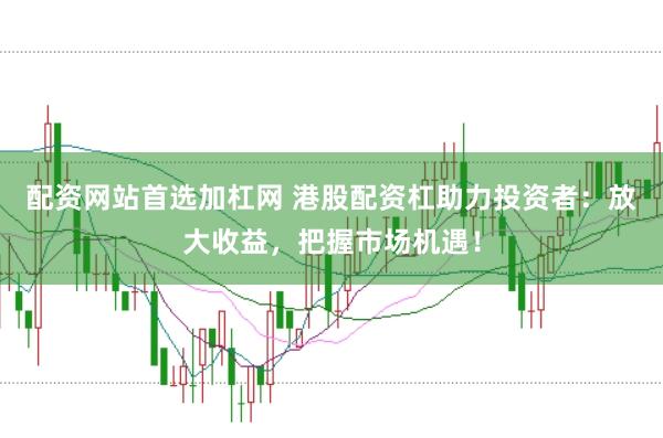 配资网站首选加杠网 港股配资杠助力投资者：放大收益，把握市场机遇！