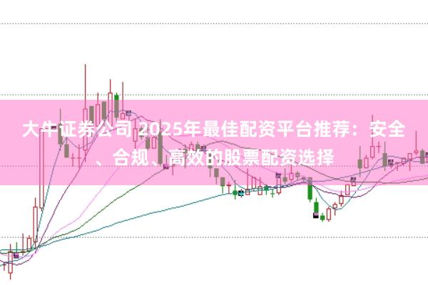 大牛证券公司 2025年最佳配资平台推荐：安全、合规、高效的股票配资选择