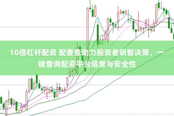 10倍杠杆配资 配查查助力投资者明智决策，一键查询配资平台信誉与安全性