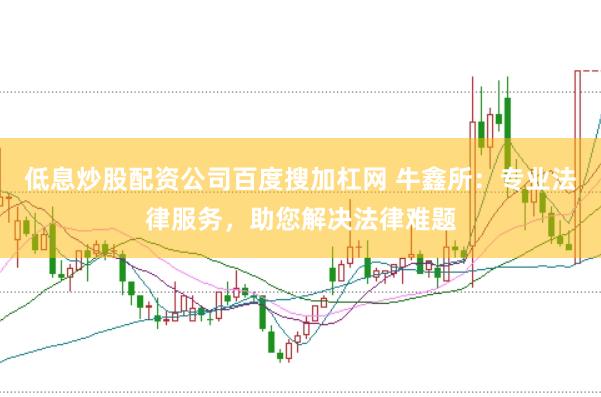 低息炒股配资公司百度搜加杠网 牛鑫所：专业法律服务，助您解决法律难题