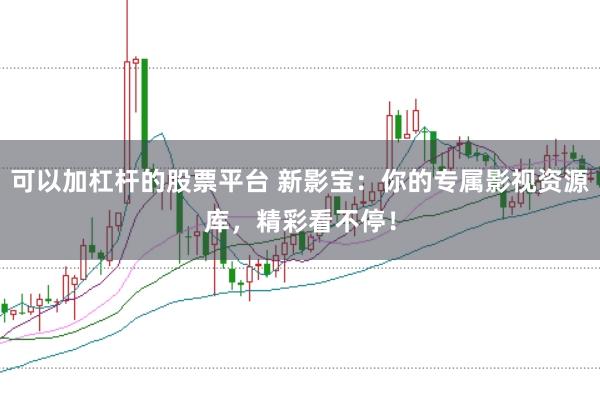 可以加杠杆的股票平台 新影宝：你的专属影视资源库，精彩看不停！