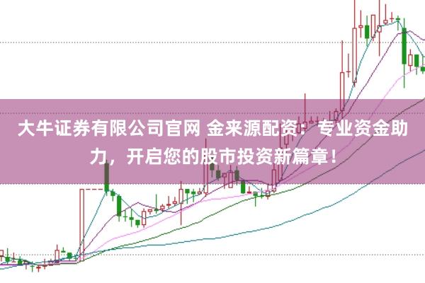 大牛证券有限公司官网 金来源配资：专业资金助力，开启您的股市投资新篇章！