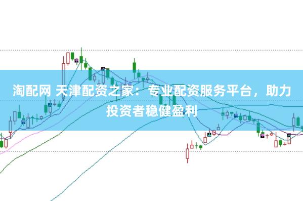 淘配网 天津配资之家：专业配资服务平台，助力投资者稳健盈利