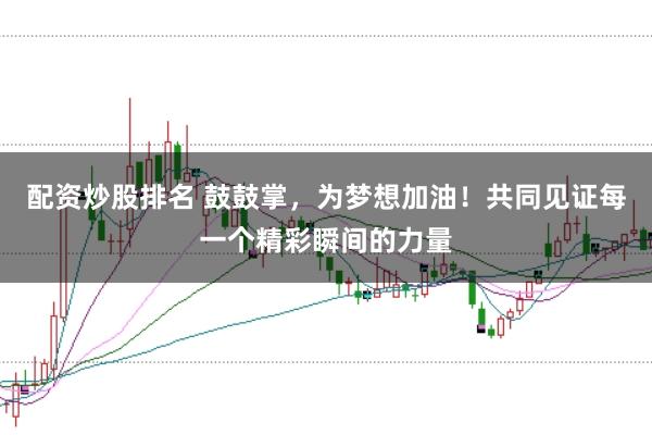 配资炒股排名 鼓鼓掌，为梦想加油！共同见证每一个精彩瞬间的力量
