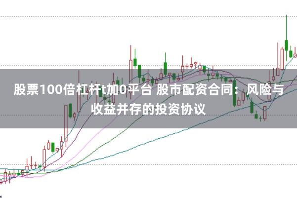 股票100倍杠杆t加0平台 股市配资合同：风险与收益并存的投资协议