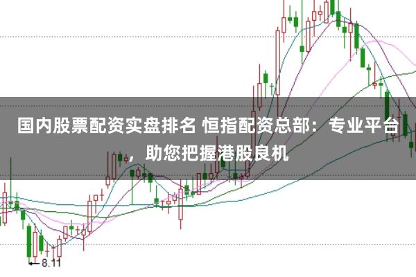 国内股票配资实盘排名 恒指配资总部：专业平台，助您把握港股良机