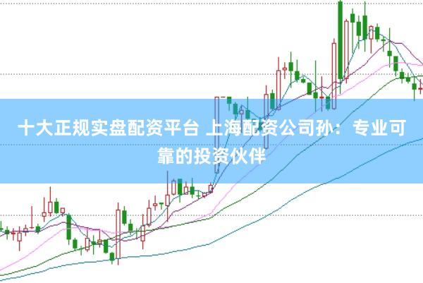 十大正规实盘配资平台 上海配资公司孙：专业可靠的投资伙伴
