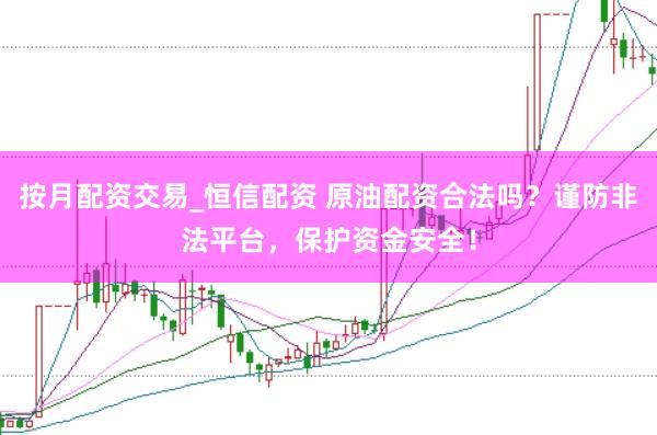 按月配资交易_恒信配资 原油配资合法吗？谨防非法平台，保护资金安全！