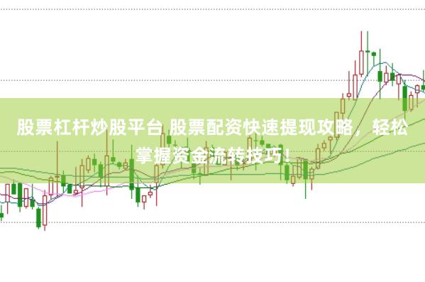 股票杠杆炒股平台 股票配资快速提现攻略，轻松掌握资金流转技巧！