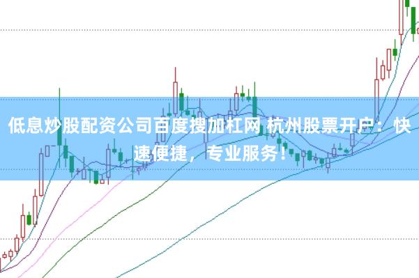 低息炒股配资公司百度搜加杠网 杭州股票开户：快速便捷，专业服务！