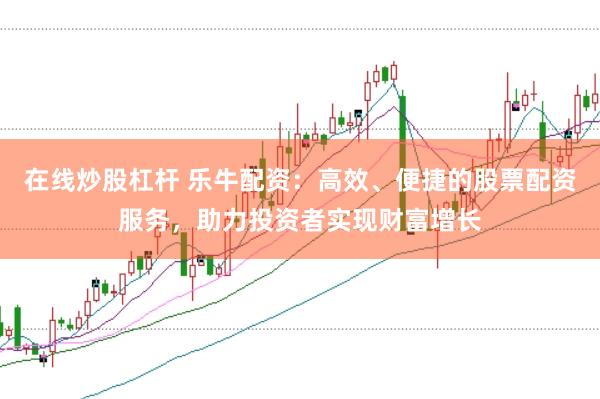 在线炒股杠杆 乐牛配资：高效、便捷的股票配资服务，助力投资者实现财富增长